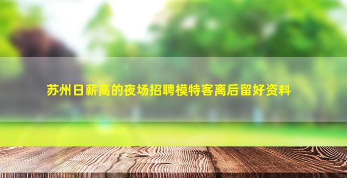 苏州日薪高的夜场招聘模特客离后留好资料